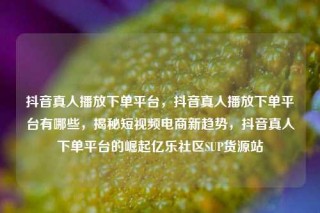 抖音真人播放下单平台，抖音真人播放下单平台有哪些，揭秘短视频电商新趋势，抖音真人下单平台的崛起亿乐社区SUP货源站