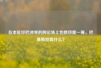 在本轮印巴冲突的舆论场上也胜印度一筹，巴基斯坦靠什么？