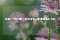 美国卫生部将停止向儿童和孕妇推荐新冠疫苗