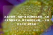 流量卡免费，流量卡免费送是什么套路，流量卡免费畅享生活，让您的网络体验更上一层楼亿乐社区SUP货源站