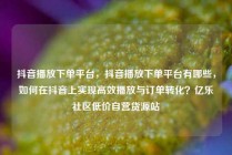 抖音播放下单平台，抖音播放下单平台有哪些，如何在抖音上实现高效播放与订单转化？亿乐社区低价自营货源站